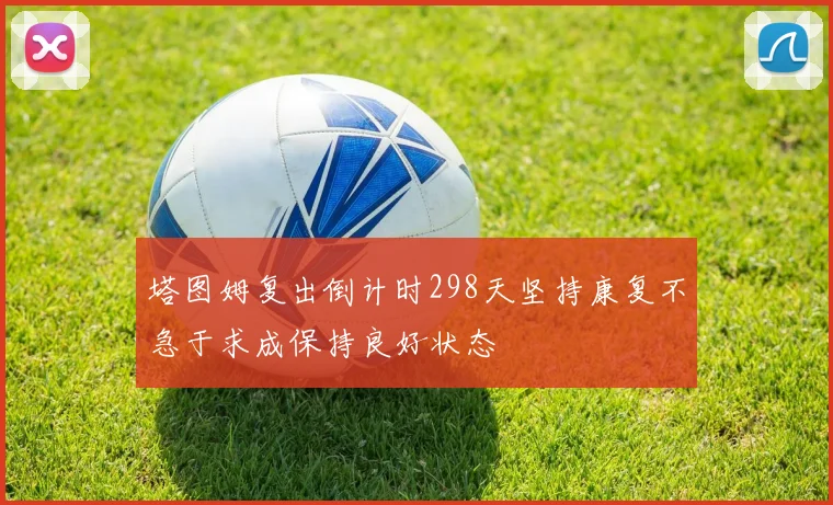 塔图姆复出倒计时298天坚持康复不急于求成保持良好状态