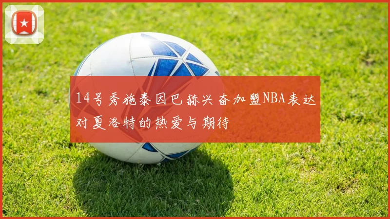 14号秀施泰因巴赫兴奋加盟NBA表达对夏洛特的热爱与期待