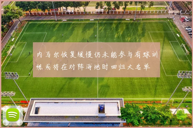 内马尔恢复缓慢仍未能参与有球训练或将在对阵海地时回归大名单