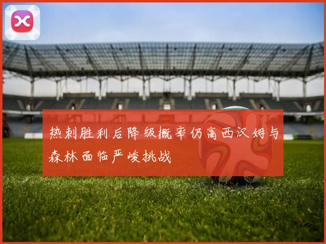 热刺胜利后降级概率仍高西汉姆与森林面临严峻挑战
