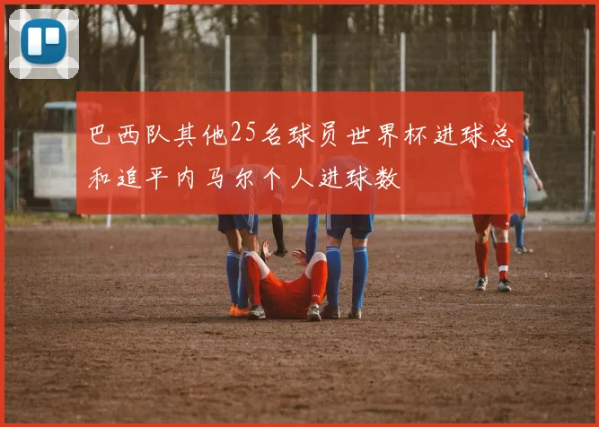 巴西队其他25名球员世界杯进球总和追平内马尔个人进球数