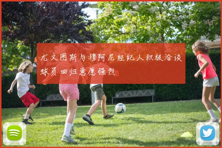 尤文图斯与穆阿尼经纪人积极洽谈球员回归意愿强烈