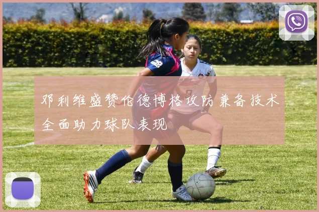 邓利维盛赞伦德博格攻防兼备技术全面助力球队表现