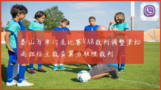 泰山与津门虎比赛VAR裁判调整梁松尚担任主裁黄翼为助理裁判