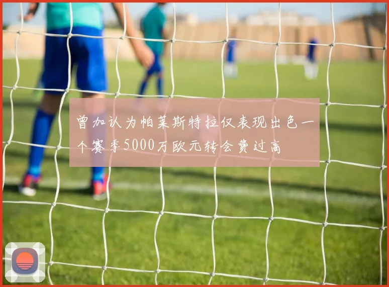 曾加认为帕莱斯特拉仅表现出色一个赛季5000万欧元转会费过高