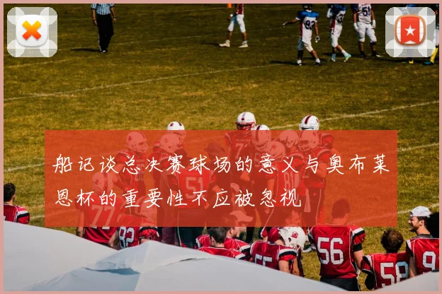 船记谈总决赛球场的意义与奥布莱恩杯的重要性不应被忽视