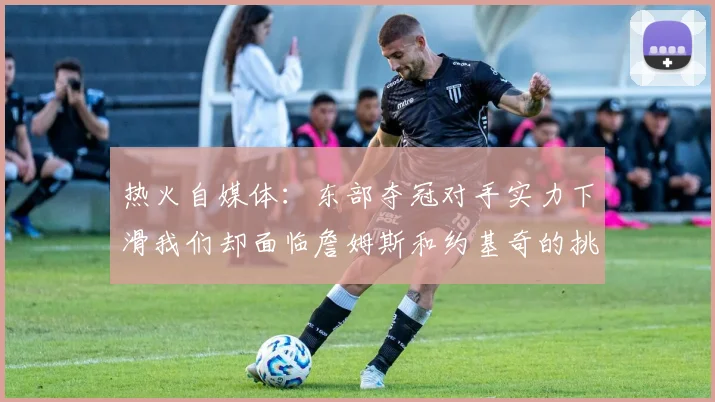 热火自媒体：东部夺冠对手实力下滑我们却面临詹姆斯和约基奇的挑战