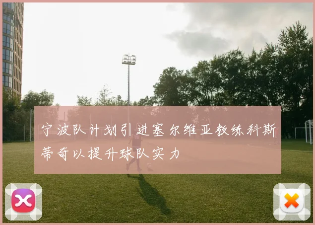 宁波队计划引进塞尔维亚教练科斯蒂奇以提升球队实力
