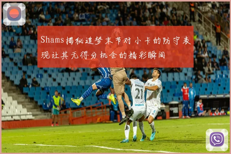 Shams揭秘追梦末节对小卡的防守表现让其无得分机会的精彩瞬间