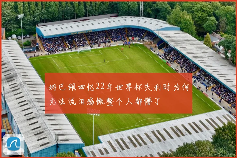 姆巴佩回忆22年世界杯失利时为何无法流泪感慨整个人都懵了