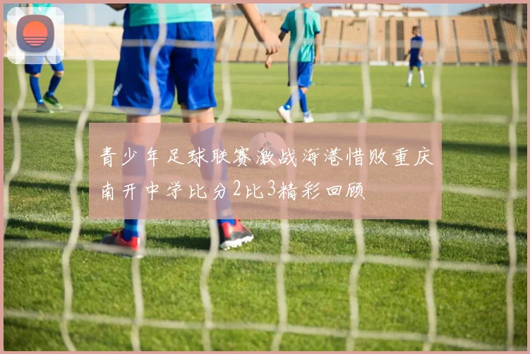 青少年足球联赛激战海港惜败重庆南开中学比分2比3精彩回顾