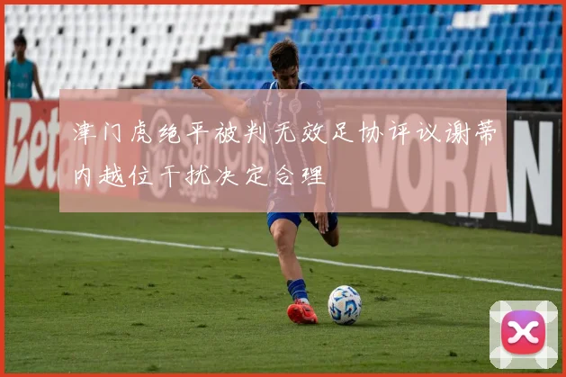 津门虎绝平被判无效足协评议谢蒂内越位干扰决定合理