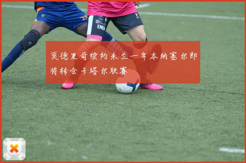莫德里奇续约米兰一年本纳塞尔即将转会卡塔尔联赛