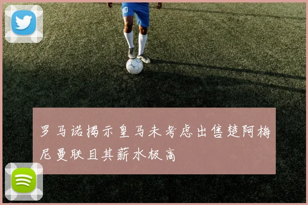 罗马诺揭示皇马未考虑出售楚阿梅尼曼联且其薪水极高