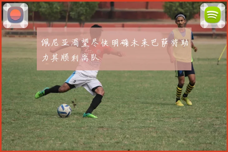 佩尼亚渴望尽快明确未来巴萨将助力其顺利离队