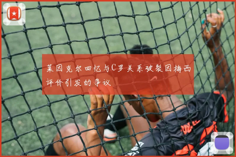 莱因克尔回忆与C罗关系破裂因梅西评价引发的争议
