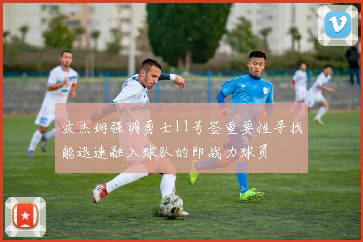 波杰姆强调勇士11号签重要性寻找能迅速融入球队的即战力球员