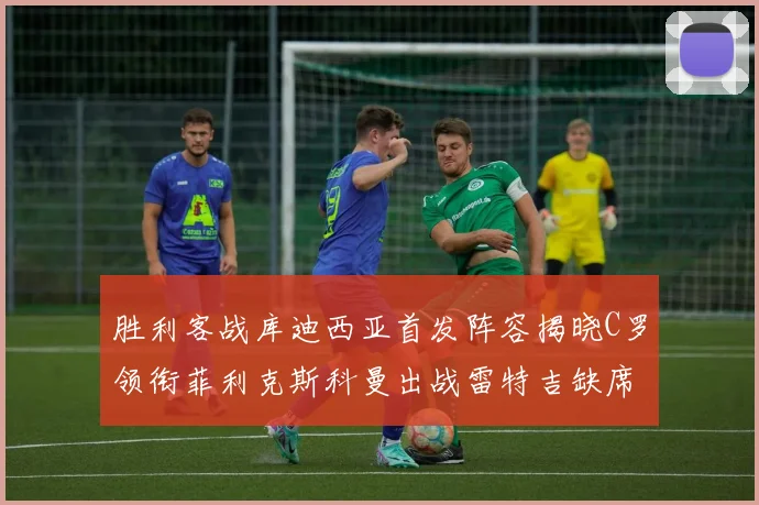 胜利客战库迪西亚首发阵容揭晓C罗领衔菲利克斯科曼出战雷特吉缺席