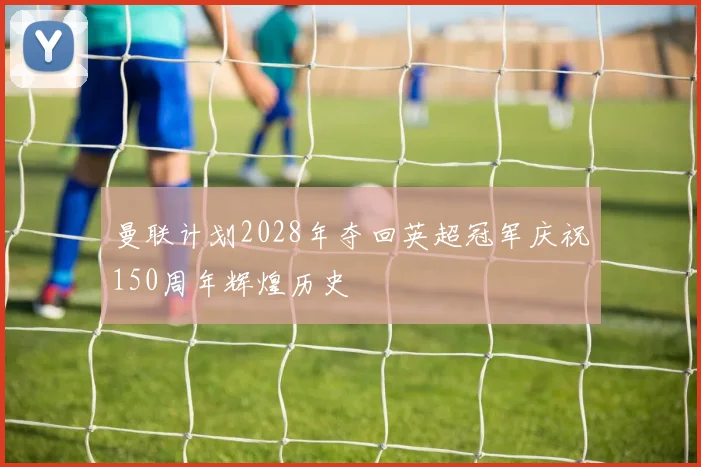 曼联计划2028年夺回英超冠军庆祝150周年辉煌历史