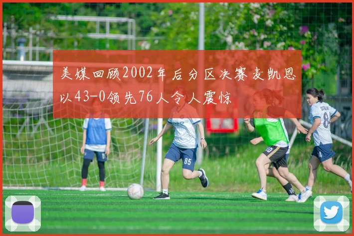 美媒回顾2002年后分区决赛麦凯恩以43-0领先76人令人震惊