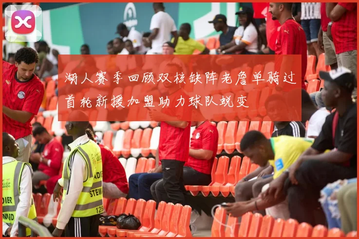 湖人赛季回顾双核缺阵老詹单骑过首轮新援加盟助力球队蜕变