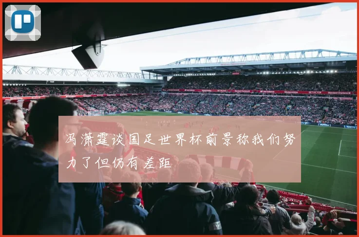 冯潇霆谈国足世界杯前景称我们努力了但仍有差距