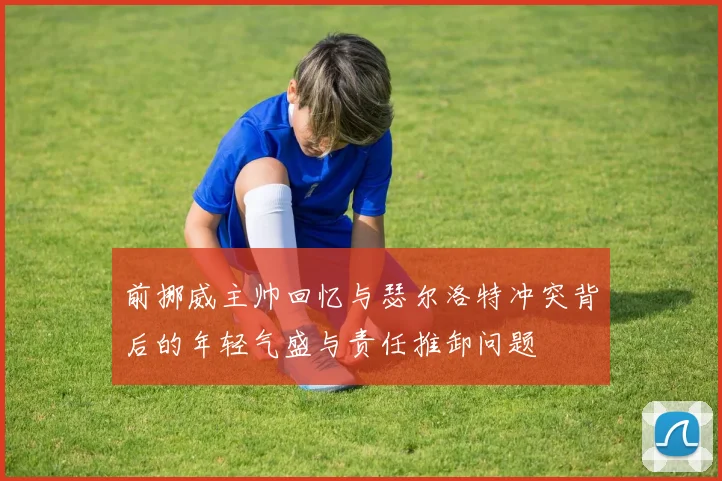 前挪威主帅回忆与瑟尔洛特冲突背后的年轻气盛与责任推卸问题