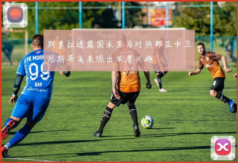 斯基拉透露国米罗马对热那亚中卫厄斯蒂高表现出浓厚兴趣