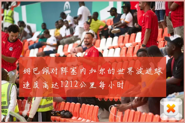 姆巴佩对阵塞内加尔的世界波进球速度高达1212公里每小时
