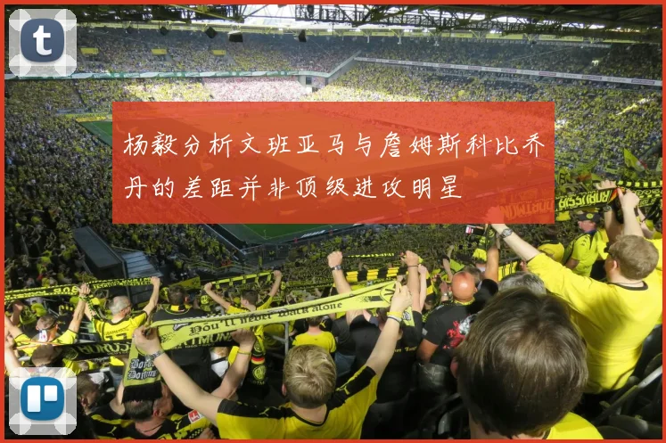 杨毅分析文班亚马与詹姆斯科比乔丹的差距并非顶级进攻明星