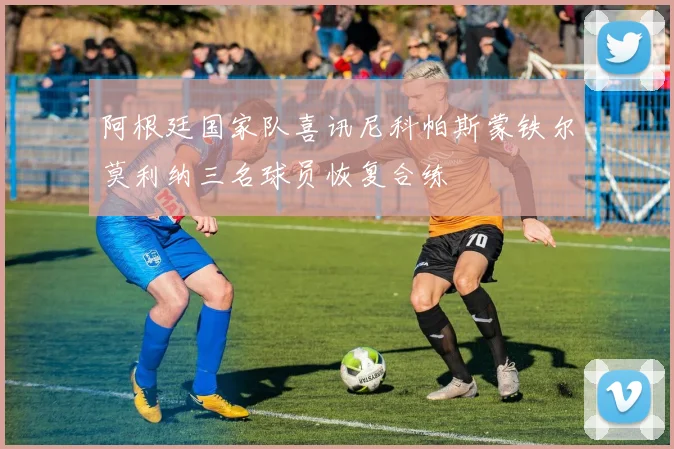阿根廷国家队喜讯尼科帕斯蒙铁尔莫利纳三名球员恢复合练