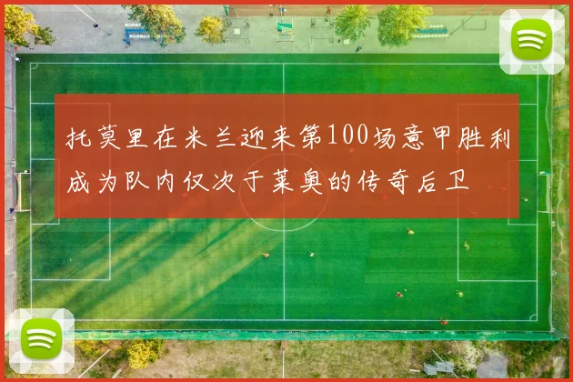托莫里在米兰迎来第100场意甲胜利成为队内仅次于莱奥的传奇后卫