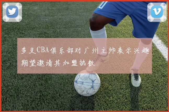 多支CBA俱乐部对广州主帅表示兴趣期望邀请其加盟执教