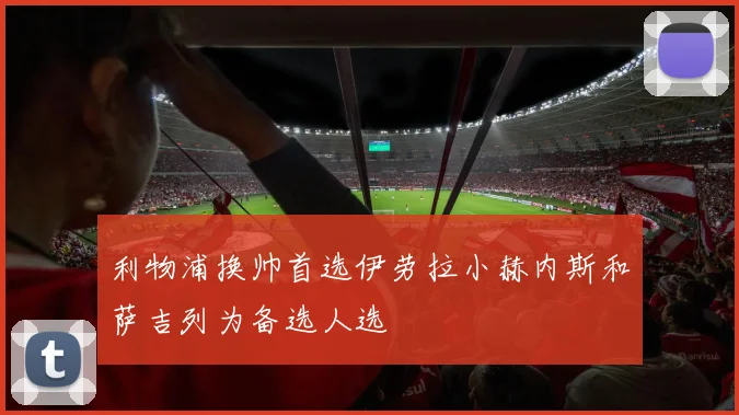 利物浦换帅首选伊劳拉小赫内斯和萨吉列为备选人选