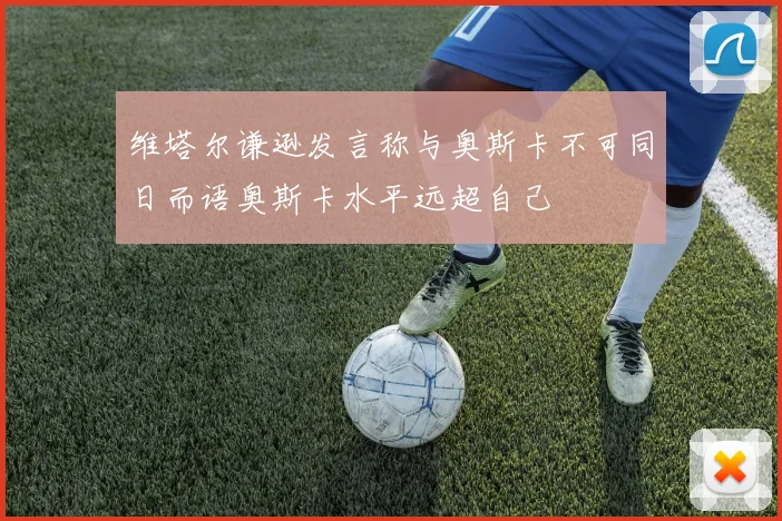 维塔尔谦逊发言称与奥斯卡不可同日而语奥斯卡水平远超自己